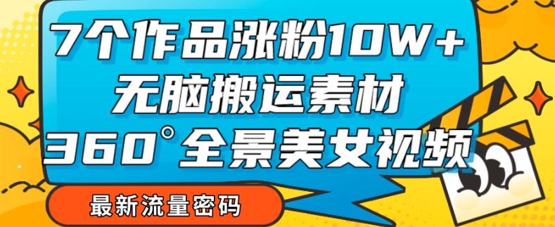 7个作品涨粉10W+，无脑搬运素材，全景美女视频爆款玩法分享【揭秘】-知库