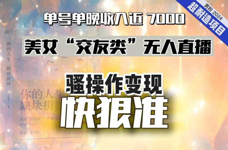 美女“交友类”无人直播，变现快、狠、准，单号单晚收入近7000。2024，超耐造“男粉”变现项目-知库