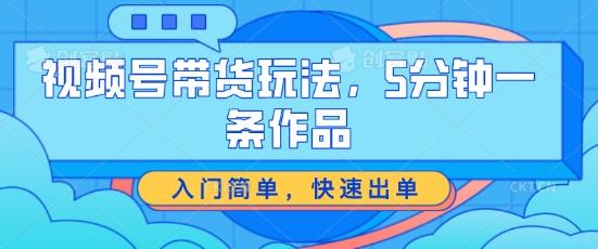 视频号带货玩法，5分钟一条作品，入门简单，快速出单【揭秘】-知库