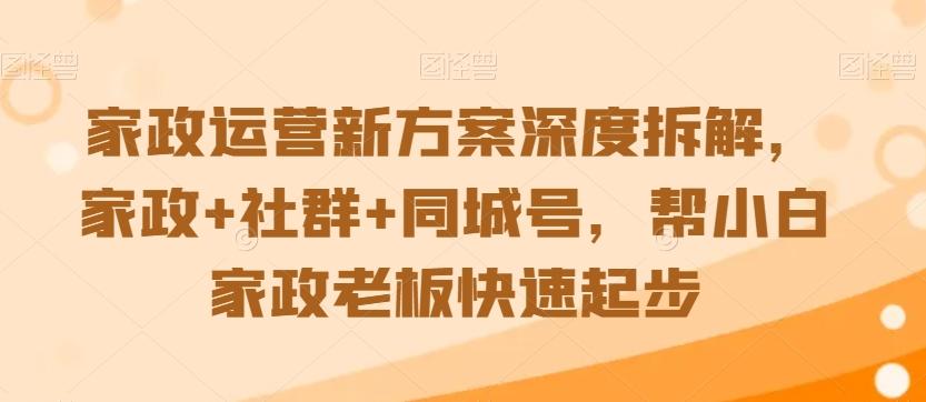 家政运营新方案深度拆解，家政+社群+同城号，帮小白家政老板快速起步-知库