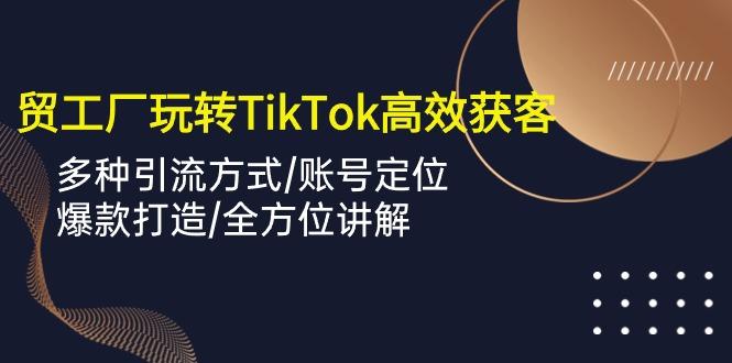 外贸工厂玩转TikTok高效获客，多种引流方式/账号定位/爆款打造/全方位讲解-知库