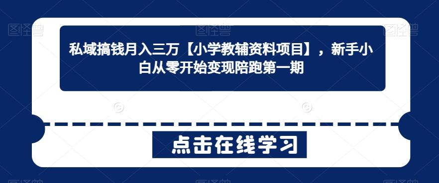 私域搞钱月入三万【小学教辅资料项目】，新手小白从零开始变现陪跑第一期-知库