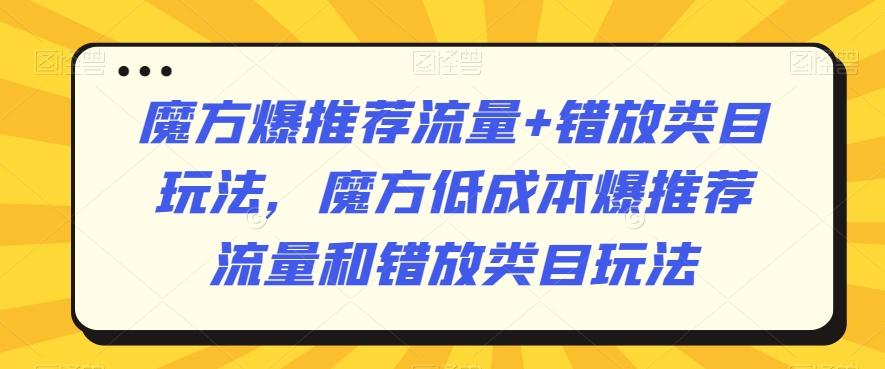 魔方爆推荐流量+错放类目玩法，魔方低成本爆推荐流量和错放类目玩法-知库