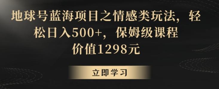 地球号蓝海项目之情感类玩法，轻松日入500+，保姆级课程【揭秘】-知库