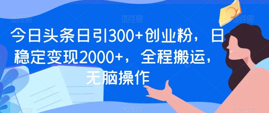 今日头条日引300+创业粉，日稳定变现2000+，全程搬运，无脑操作-知库