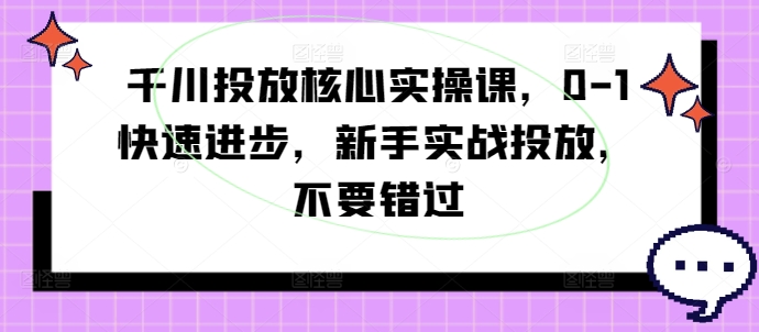 千川投放核心实操课，0-1快速进步，新手实战投放，不要错过-知库