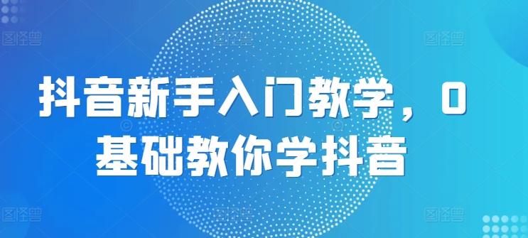 抖音新手入门教学，0基础教你学抖音-知库