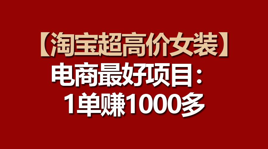 【淘宝超高价女装】电商最好项目：一单赚1000多-知库