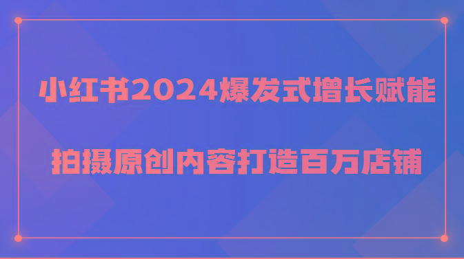 小红书2024爆发式增长赋能，拍摄原创内容打造百万店铺！-知库