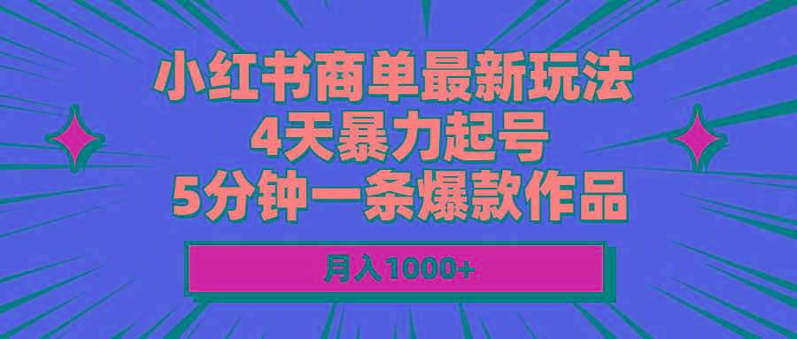 小红书商单最新玩法 4天暴力起号 5分钟一条爆款作品 月入1000+-知库