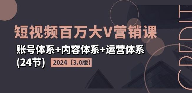 2024短视频百万大V营销课【3.0版】账号体系+内容体系+运营体系(24节)-知库