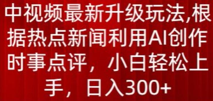 中视频最新升级玩法，根据热点新闻利用AI创作时事点评，日入300+【揭秘】-知库