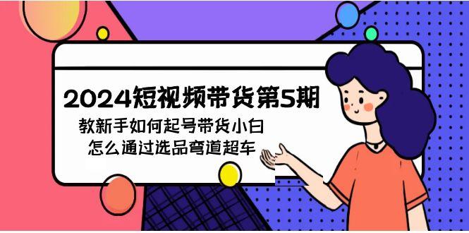 (9844期)2024短视频带货第5期，教新手如何起号，带货小白怎么通过选品弯道超车-知库