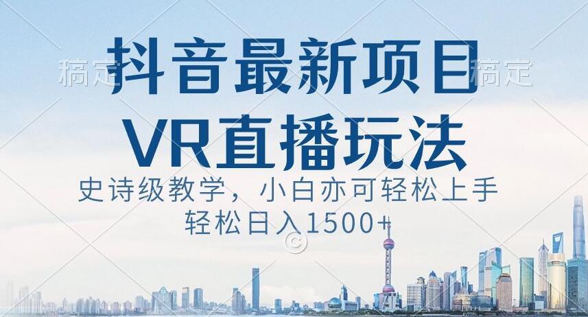 抖音最新VR直播玩法，史诗级教学，小白也可轻松上手轻松日入1500+【揭秘】-知库