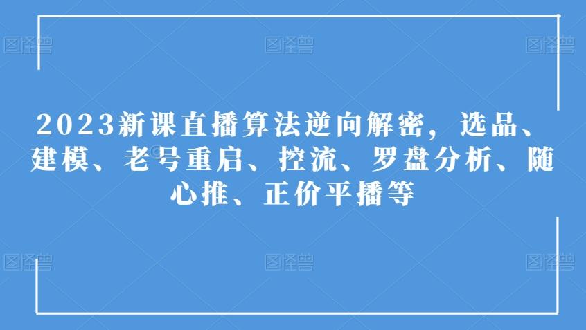 2023新课直播算法逆向解密，选品、建模、老号重启、控流、罗盘分析、随心推、正价平播等-知库