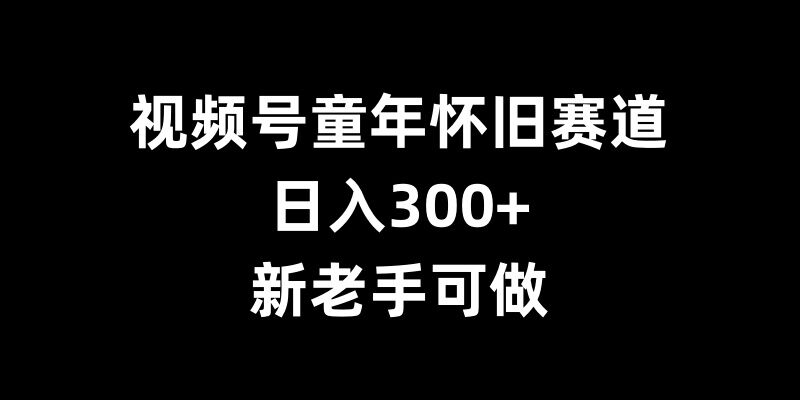 视频号童年怀旧赛道，日入300+，新老手可做【揭秘】-知库