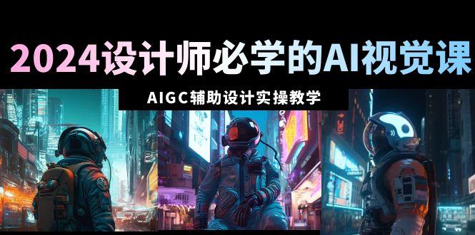 2024设计师必学的AI视觉课：AIGC辅助设计实操教学(66节课)-知库