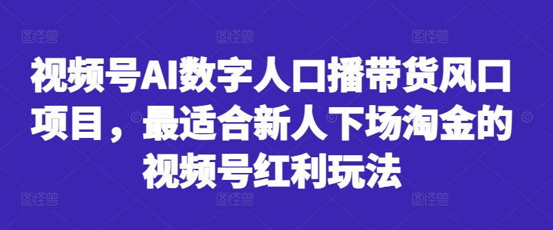 视频号AI数字人口播带货风口项目，最适合新人下场淘金的视频号红利玩法-知库