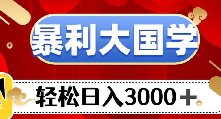 暴利大国学项目，轻松日入3000+【揭秘】-知库