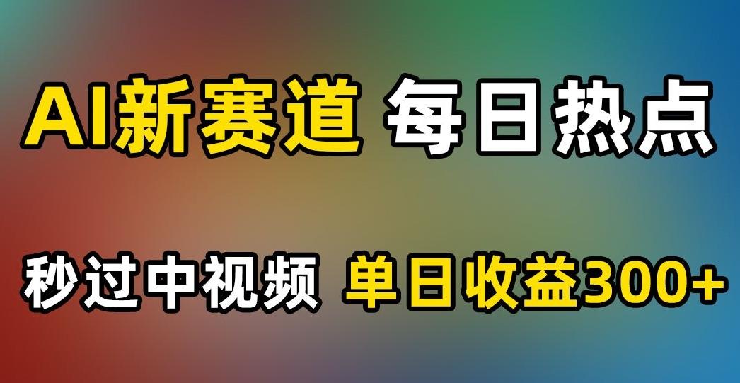 AI新赛道，每日热点，秒过中视频，单日收益300+【揭秘】-知库