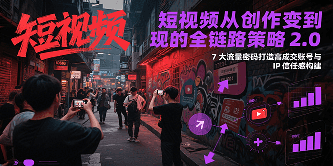 短视频从创作到变现的全链路策略2.0，7大流量密码构建IP信任感打造高成交账号-知库
