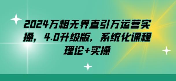 2024万相无界直引万运营实操，4.0升级版，系统化课程 理论+实操-知库