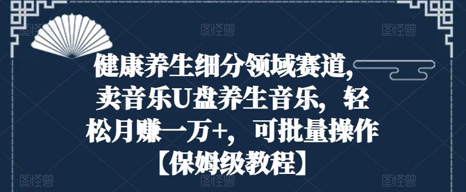 健康养生细分领域赛道，卖音乐U盘养生音乐，轻松月赚一万+，可批量操作【保姆级教程】-知库