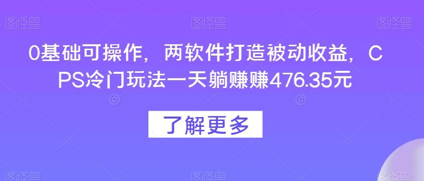 0基础可操作，两软件打造被动收益，CPS冷门玩法一天躺赚赚476.35元-知库