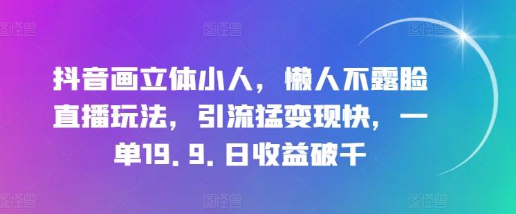 抖音画立体小人，懒人不露脸直播玩法，引流猛变现快，一单19.9.日收益破千【揭秘】-知库