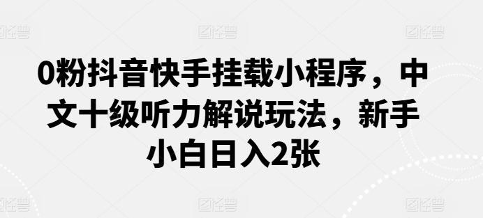 0粉抖音快手挂载小程序，中文十级听力解说玩法，新手小白日入2张-知库