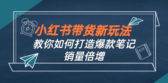 小红书带货新玩法【9月课程】教你如何打造爆款笔记，销量倍增(无水印-知库