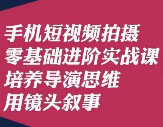 手机短视频拍摄零基础进阶实战课，培养导演思维用镜头叙事唐先生-知库