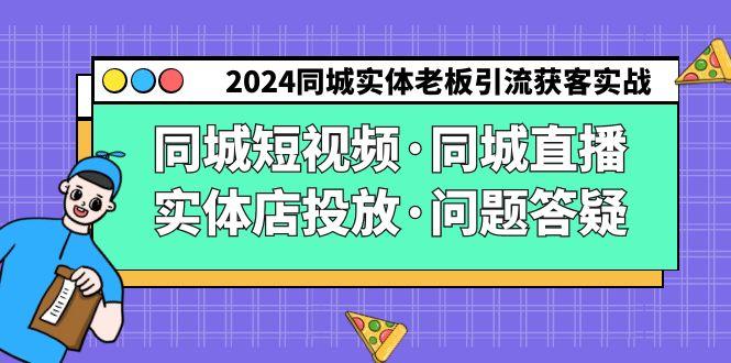 2024同城实体老板引流获客实操同城短视频·同城直播·实体店投放·问题答疑-知库