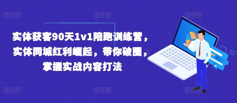 实体获客90天1v1陪跑训练营，实体同城红利崛起，带你破圈，掌握实战内容打法-知库