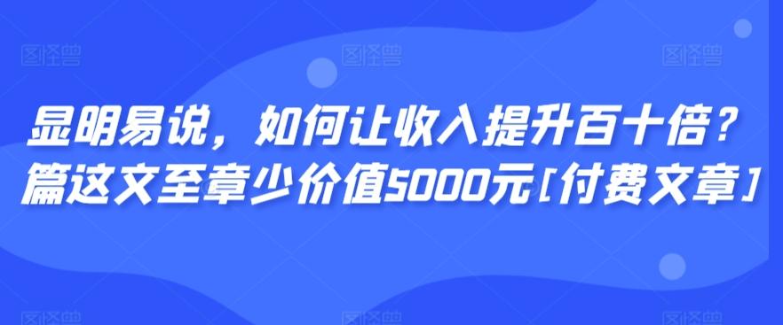 显明易说，如何让收入提升百十倍？‮篇这‬文‮至章‬少价值5000元[付费文章]-知库