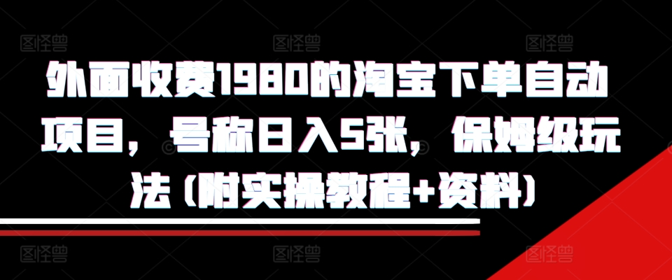 外面收费1980的淘宝下单自动项目，号称日入5张，保姆级玩法(附实操教程+资料)【揭秘】-知库