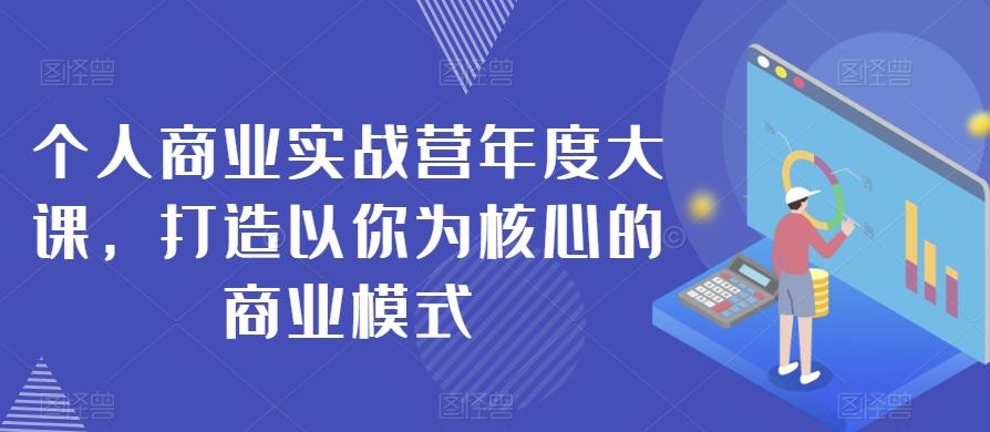 个人商业实战营年度大课，打造以你为核心的商业模式-知库