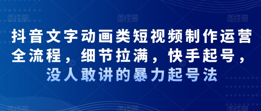 抖音文字动画类短视频制作运营全流程，细节拉满，快手起号，没人敢讲的暴力起号法-知库