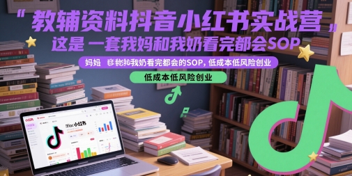 教辅资料抖音小红书实战营，这是一套我妈和我奶看完都会的SOP，低成本低风险创业-知库