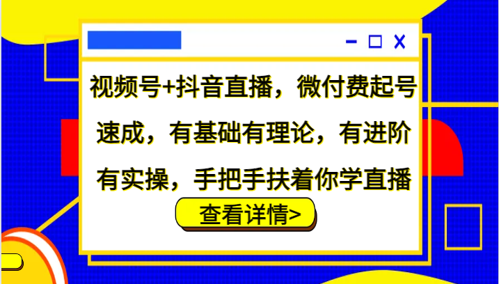 视频号+抖音直播，微付费起号速成，有基础有理论，有进阶有实操，手把手扶着你学直播-知库