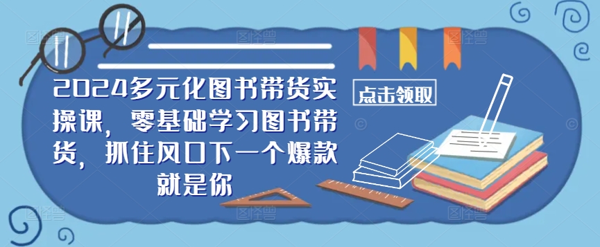 ​​2024多元化图书带货实操课，零基础学习图书带货，抓住风口下一个爆款就是你-知库