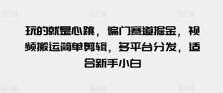 玩的就是心跳，偏门赛道掘金，视频搬运简单剪辑，多平台分发，适合新手小白【揭秘】-知库