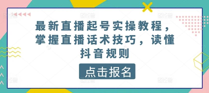 最新直播起号实操教程，掌握直播话术技巧，读懂抖音规则-知库