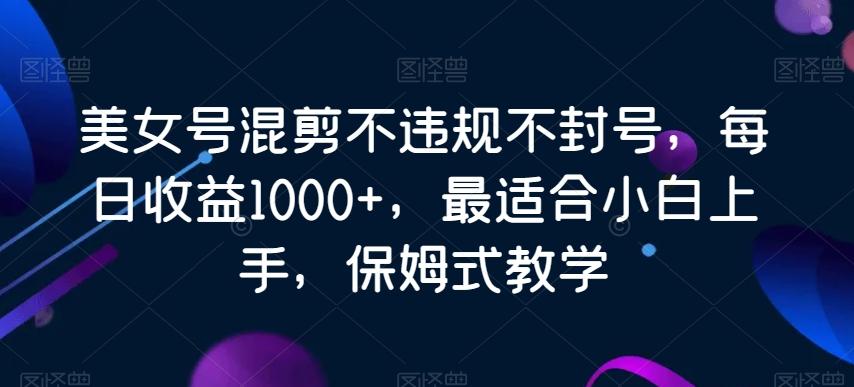 美女号混剪不违规不封号，每日收益1000+，最适合小白上手，保姆式教学-知库