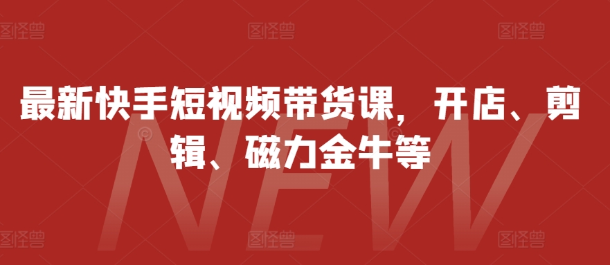 最新快手短视频带货课，开店、剪辑、磁力金牛等-知库