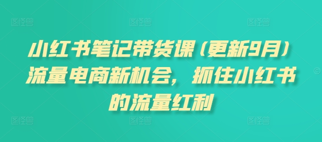 小红书笔记带货课(更新9月)流量电商新机会，抓住小红书的流量红利-知库