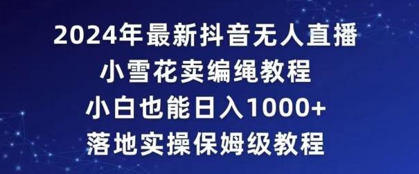 2024年抖音最新无人直播小雪花卖编绳项目，小白也能日入1000+落地实操保姆级教程【揭秘】-知库