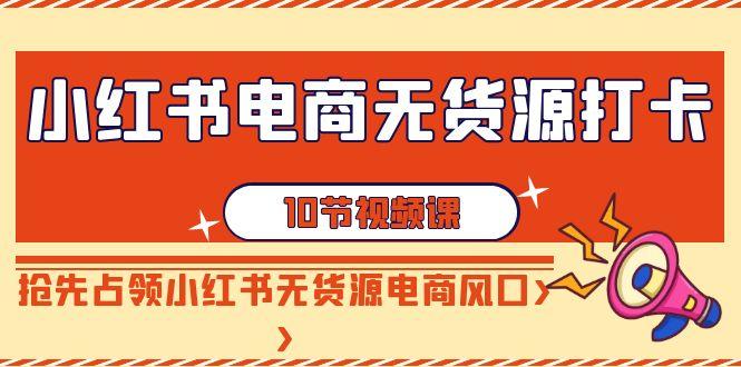 小红书电商无货源打卡，抢先占领小红书无货源电商风口(10节课)-知库