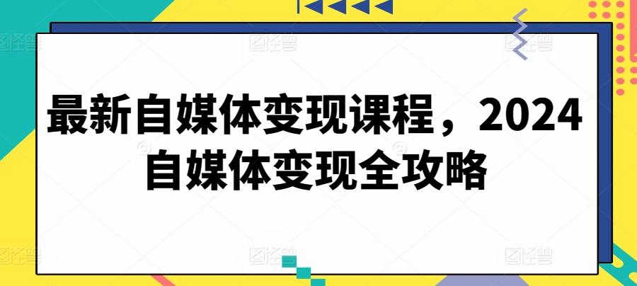 最新自媒体变现课程，2024自媒体变现全攻略-知库