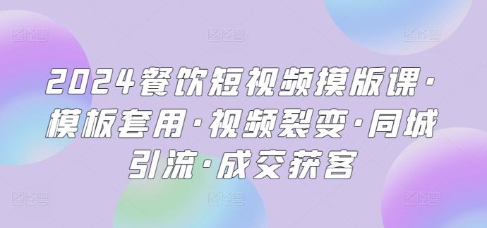 2024餐饮短视频摸版课·模板套用·视频裂变·同城引流·成交获客-知库